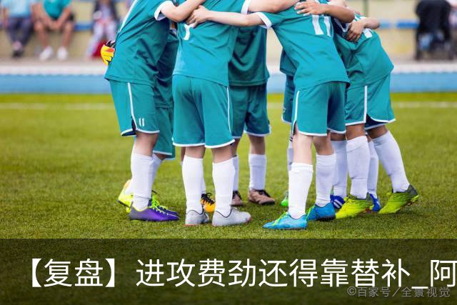 【复盘】进攻费劲还得靠替补 阿森纳惊险又过一关