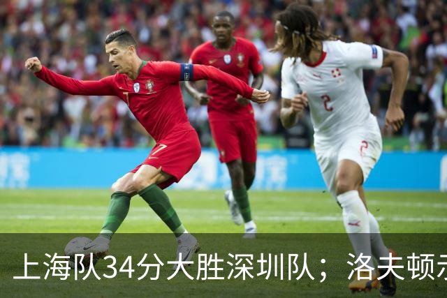 上海队34分大胜深圳队；洛夫顿示好广东队，想要重返CBA