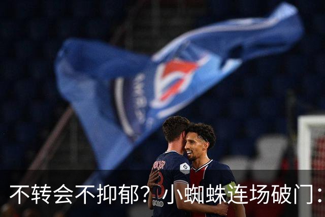 不转会不抑郁？小蜘蛛连场破门：向球迷道歉 我错了！