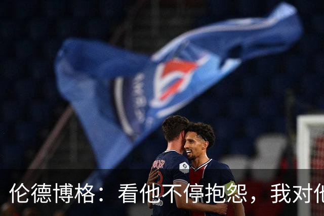 伦德博格：看他不停抱怨，我对他失去所有尊重