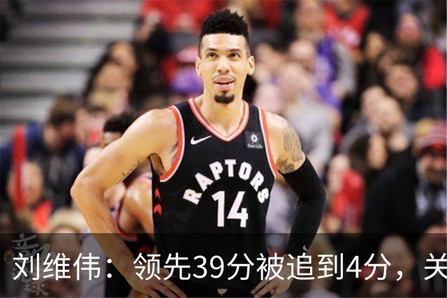 刘维伟：领先39分被追到4分，关键球经验有欠缺