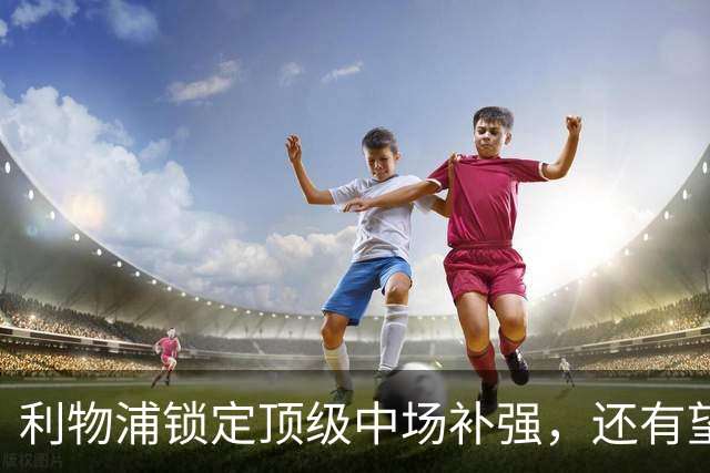 利物浦锁定顶级中场补强，还有望迎回阿诺德补强边路