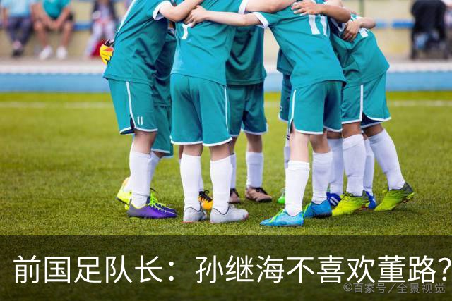 前国足队长：孙继海不喜欢董路？他们都是为中国足球做事，互相尊重