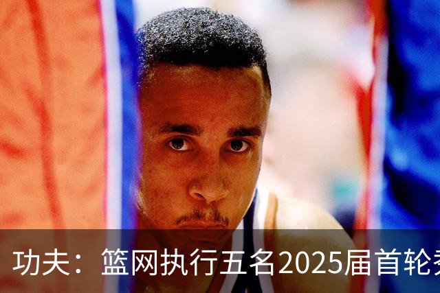 功夫：篮网执行五名2025届首轮秀第三年球队选项