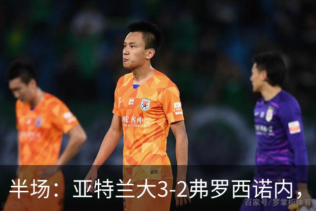 半场：亚特兰大3-2弗罗西诺内，埃德松送礼+点射，克尔斯托维奇双响