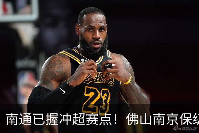 南通已握冲超赛点！佛山南京保级生死战，中甲升降级球队或全部产生