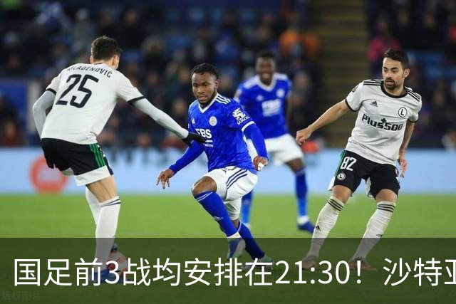 国足前3战均安排在21:30！沙特亚洲杯开球时间确定，央视全程直播