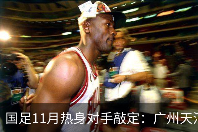 国足11月热身对手敲定：广州天河对阵马来西亚及巴林