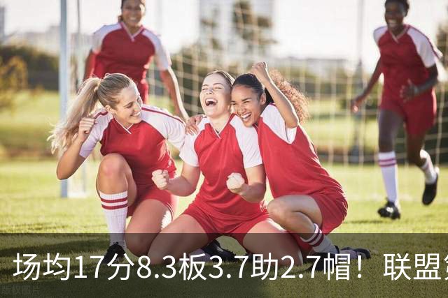 场均17分8.3板3.7助2.7帽！联盟第1！反文班亚马装甲提前上线
