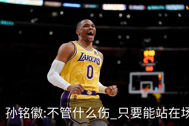 孙铭徽:不管什么伤 只要能站在场上我就会坚持