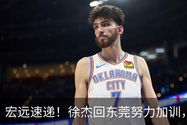 宏远速递！徐杰回东莞努力加训，徐昕归家心切，周鹏发声鼓励球队
