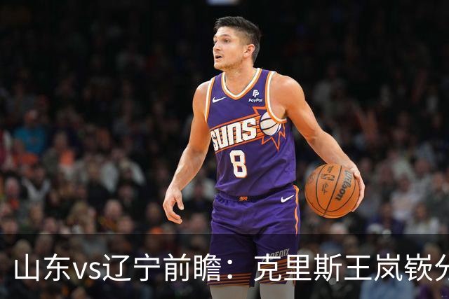 山东vs辽宁前瞻：克里斯王岚嵚分别战旧主，山东力争开门红
