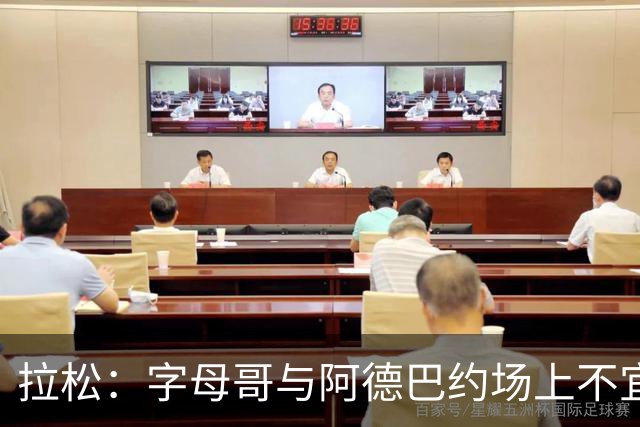 拉松：字母哥与阿德巴约场上不宜过近 需保持弹性距离