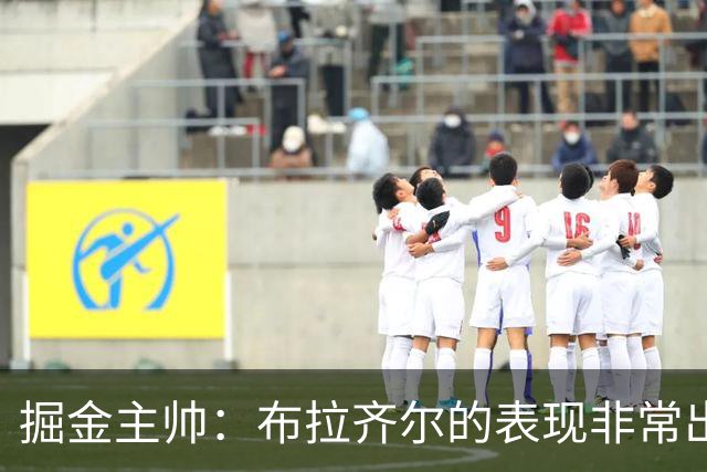 掘金主帅：布拉齐尔的表现非常出色 也希望大家能对他多一些耐心