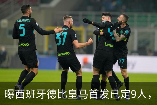 曝西班牙德比皇马首发已定9人，穆帅重用2天才，不输有望逆袭夺冠