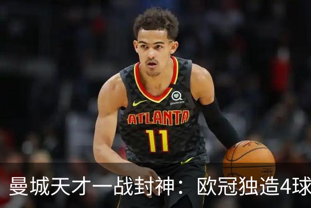 曼城天才一战封神：欧冠独造4球，3进球1助攻，射手榜超越姆巴佩