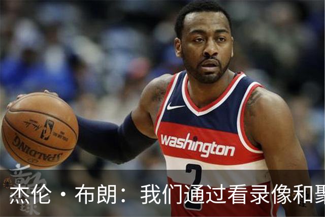 杰伦·布朗：我们通过看录像&聚餐和品酒来培养化学反应