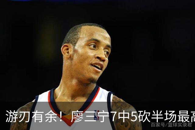 游刃有余！廖三宁7中5砍半场最高14分外加3助 正负值+14