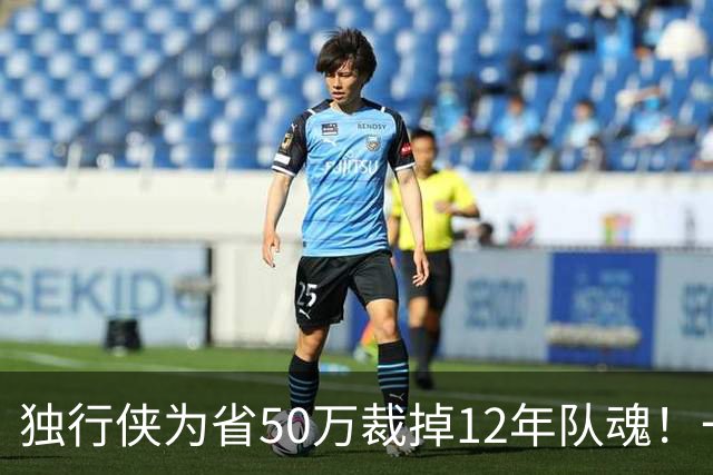 独行侠为省50万裁掉12年队魂！一人一城成笑话？真实目的令人动容
