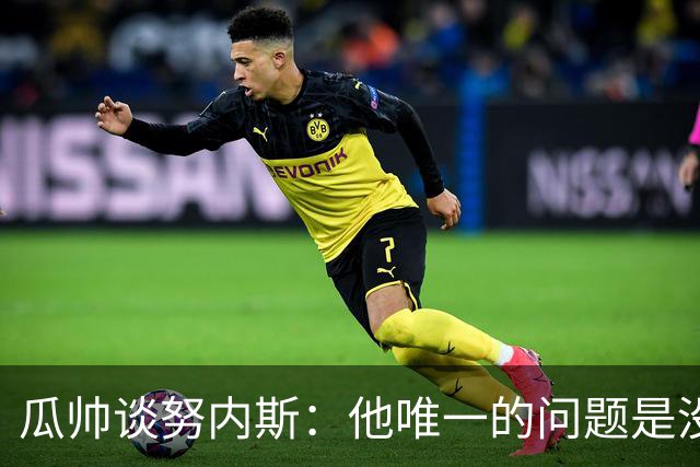 瓜帅谈努内斯：他唯一的问题是没给他应得的时间