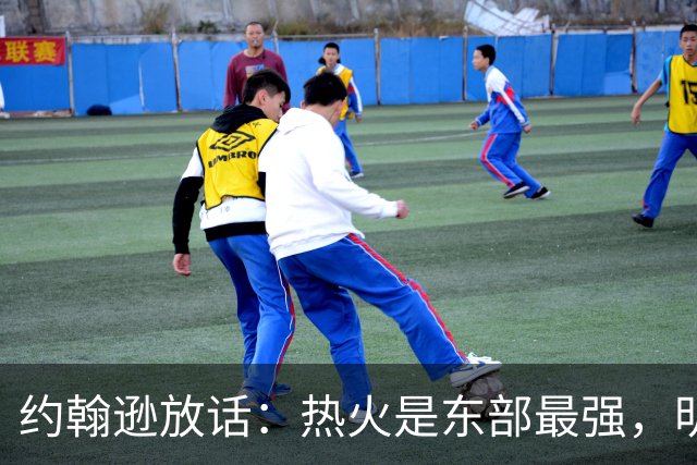 约翰逊放话：热火是东部最强，明天打爆森林狼