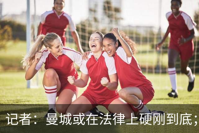记者：曼城或在法律上硬刚到底；很多英超队不希望直接驱逐曼城