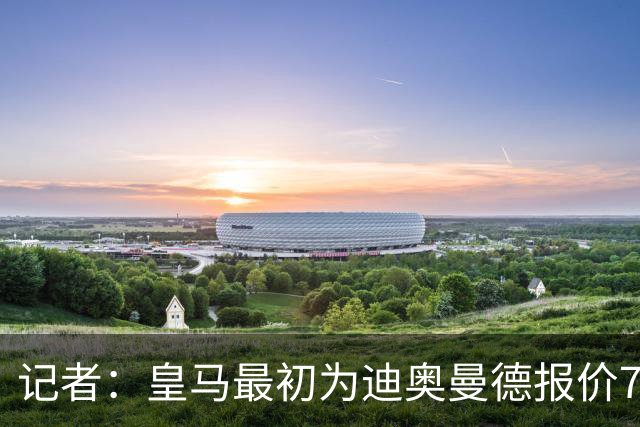 记者：皇马最初为迪奥曼德报价7000万欧，后来慢慢提价达成协议