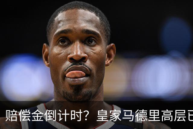 赔偿金倒计时？皇家马德里高层已经对穆里尼奥失去耐心