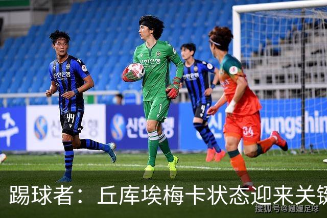 踢球者：丘库埃梅卡状态迎来关键转折，但仍不具备打满90分钟体能