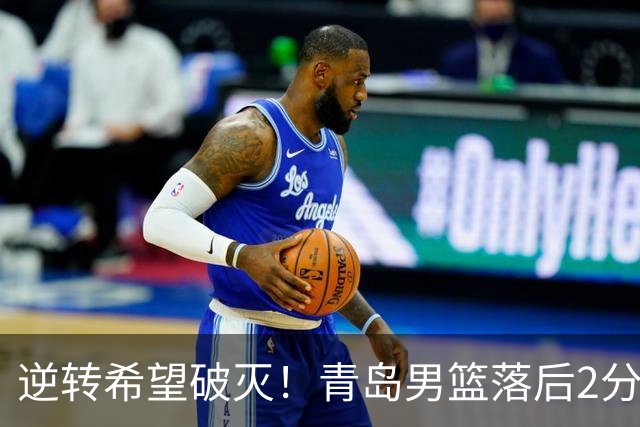 逆转希望破灭！青岛男篮落后2分
