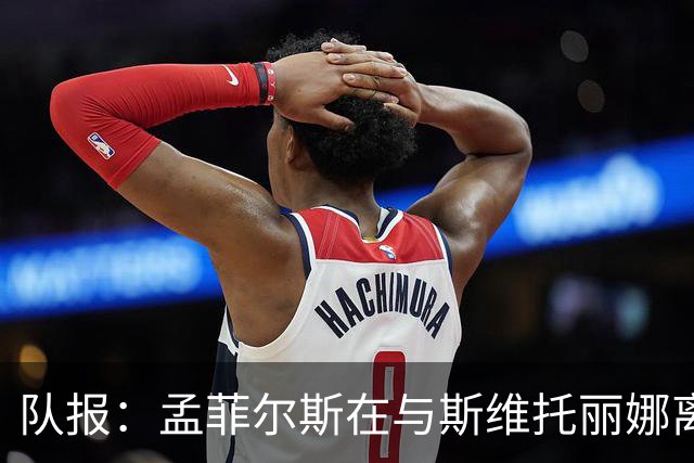 队报：孟菲尔斯在与斯维托丽娜离婚后心灰意冷，选择提前退役
