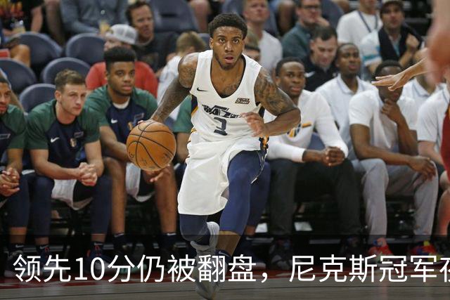 领先10分仍被翻盘，尼克斯冠军夜106比100输球