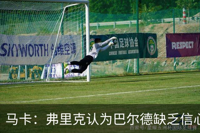 马卡：弗里克认为巴尔德缺乏信心，可能不会安排他出战下一场