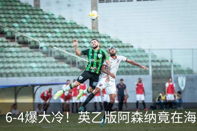 6-4爆大冷！英乙版阿森纳竟在海布里淘汰阿森纳！双方身价差500倍