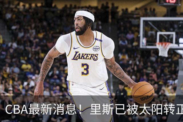 CBA最新消息！里斯已被太阳转正，广东队惨遭重大打击！‍
