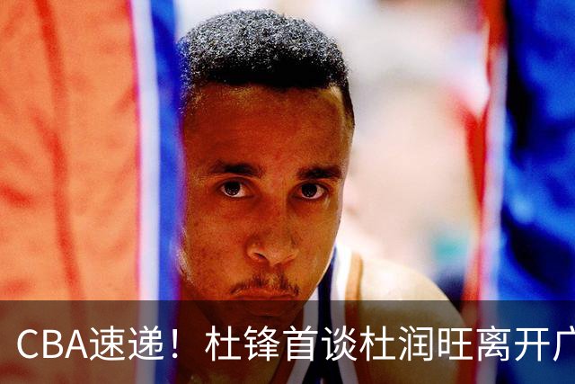 CBA速递！杜锋首谈杜润旺离开广东男篮，李宁官宣签约张镇麟，郭士强继续考验国家队成员
