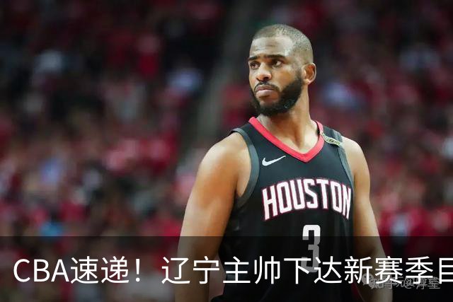 CBA速递！辽宁主帅下达新赛季目标，张宁引争议，周琦赵睿确认复出！