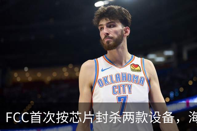 FCC首次按芯片封杀两款设备，海思SoC成焦点