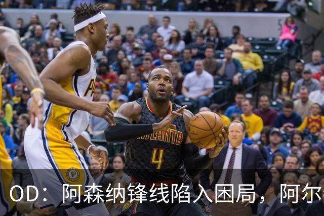 OD：阿森纳锋线陷入困局，阿尔特塔如何选择中锋？