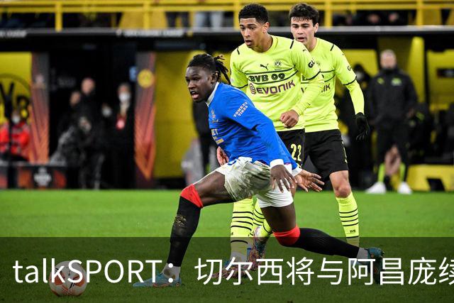 talkSPORT：切尔西将与阿昌庞续约 前者将提供丰厚的新合同
